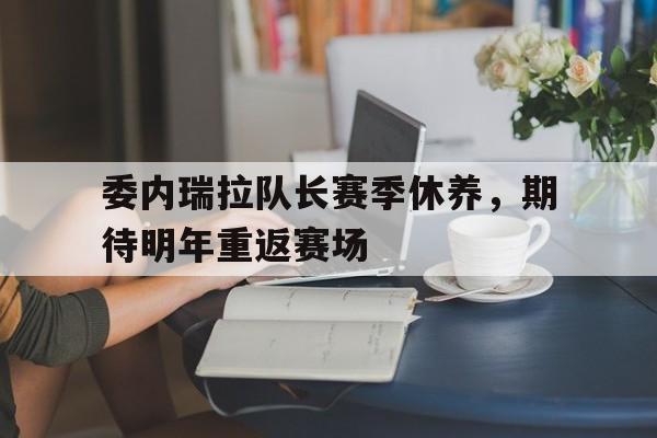 星空体育网页版-包含委内瑞拉队长赛季休养，期待明年重返赛场的词条