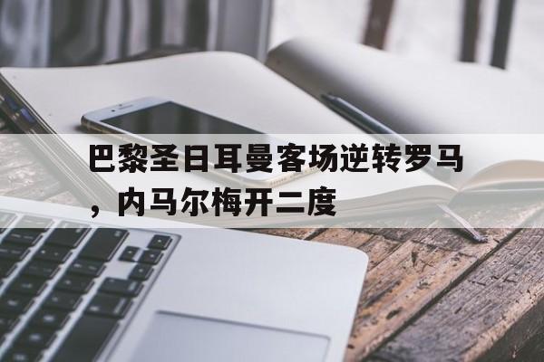星空体育馆-关于巴黎圣日耳曼客场逆转罗马，内马尔梅开二度的信息